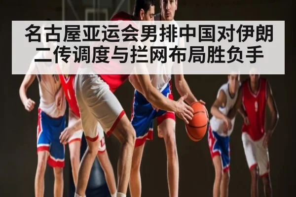 名古屋亚运会男排中国对伊朗二传调度与拦网布局胜负手