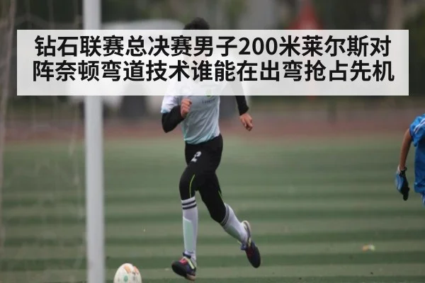 钻石联赛总决赛男子200米莱尔斯对阵奈顿弯道技术谁能在出弯抢占先机