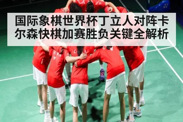 国际象棋世界杯丁立人对阵卡尔森快棋加赛胜负关键全解析